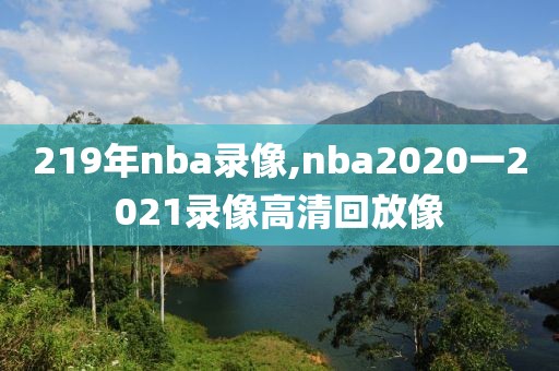 219年nba录像,nba2020一2021录像高清回放像