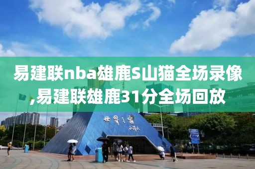 易建联nba雄鹿S山猫全场录像,易建联雄鹿31分全场回放