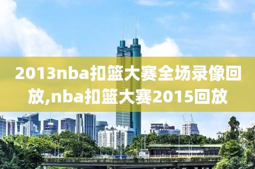 2013nba扣篮大赛全场录像回放,nba扣篮大赛2015回放
