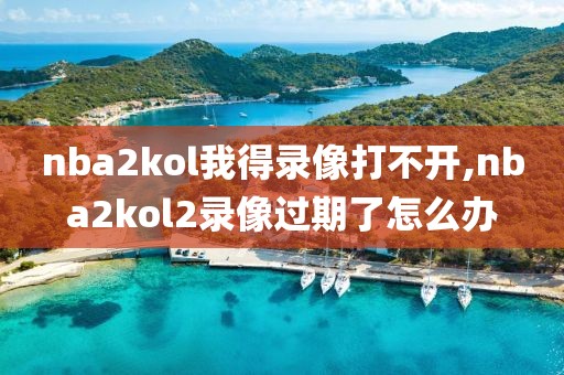 nba2kol我得录像打不开,nba2kol2录像过期了怎么办