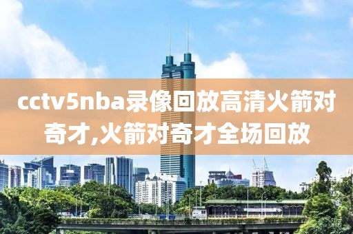 cctv5nba录像回放高清火箭对奇才,火箭对奇才全场回放