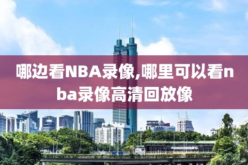 哪边看NBA录像,哪里可以看nba录像高清回放像