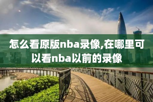 怎么看原版nba录像,在哪里可以看nba以前的录像