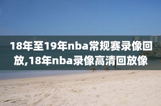 18年至19年nba常规赛录像回放,18年nba录像高清回放像