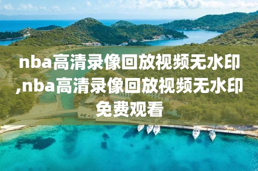 nba高清录像回放视频无水印,nba高清录像回放视频无水印免费观看