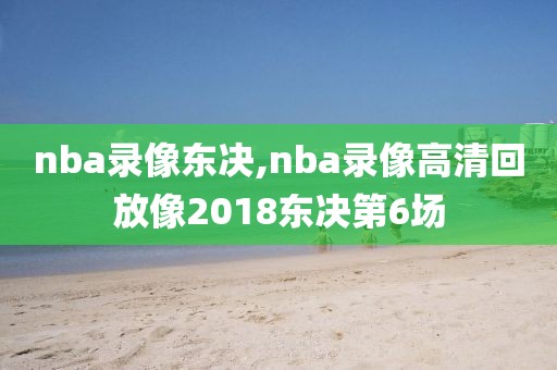 nba录像东决,nba录像高清回放像2018东决第6场