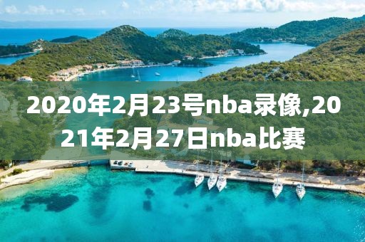 2020年2月23号nba录像,2021年2月27日nba比赛