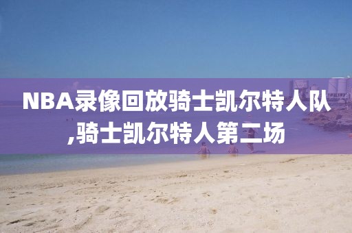 NBA录像回放骑士凯尔特人队,骑士凯尔特人第二场