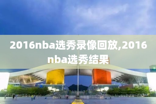 2016nba选秀录像回放,2016nba选秀结果