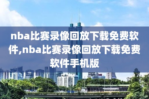 nba比赛录像回放下载免费软件,nba比赛录像回放下载免费软件手机版