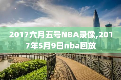 2017六月五号NBA录像,2017年5月9日nba回放