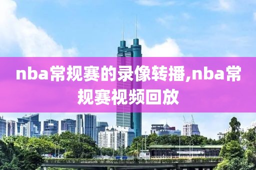 nba常规赛的录像转播,nba常规赛视频回放