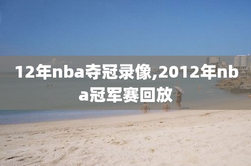 12年nba夺冠录像,2012年nba冠军赛回放