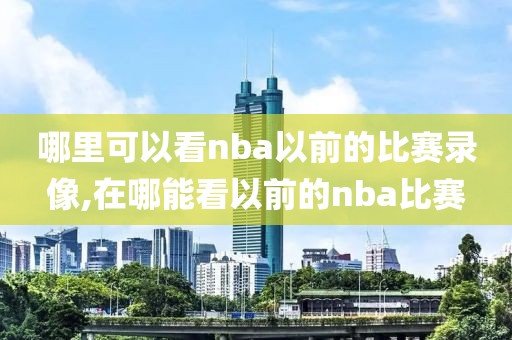 哪里可以看nba以前的比赛录像,在哪能看以前的nba比赛