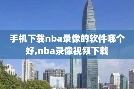 手机下载nba录像的软件哪个好,nba录像视频下载