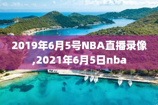 2019年6月5号NBA直播录像,2021年6月5日nba