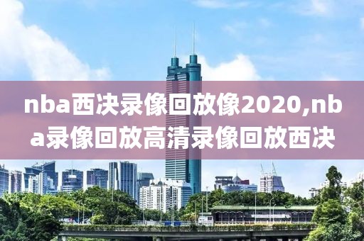 nba西决录像回放像2020,nba录像回放高清录像回放西决