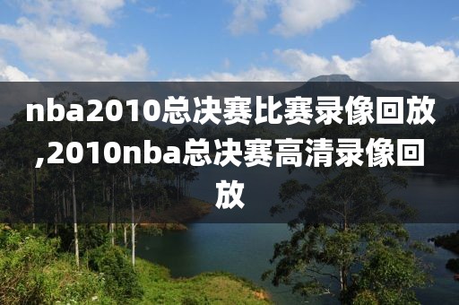 nba2010总决赛比赛录像回放,2010nba总决赛高清录像回放