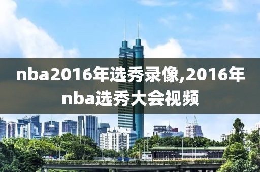 nba2016年选秀录像,2016年nba选秀大会视频