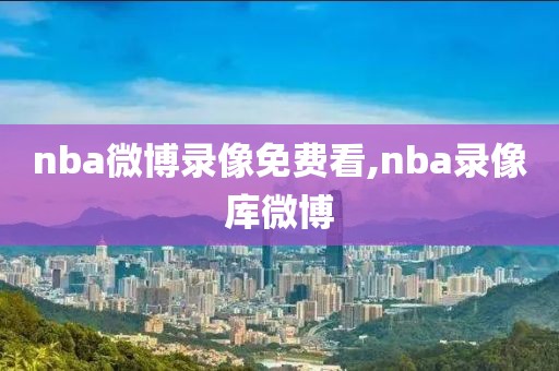 nba微博录像免费看,nba录像库微博