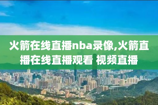 火箭在线直播nba录像,火箭直播在线直播观看 视频直播