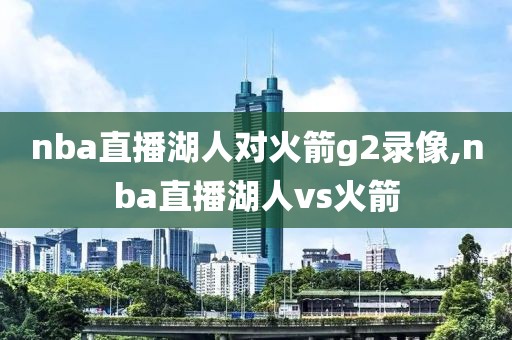 nba直播湖人对火箭g2录像,nba直播湖人vs火箭