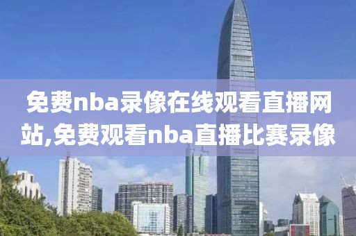 免费nba录像在线观看直播网站,免费观看nba直播比赛录像
