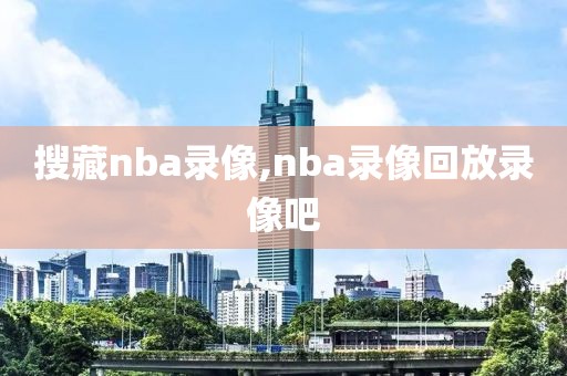 搜藏nba录像,nba录像回放录像吧