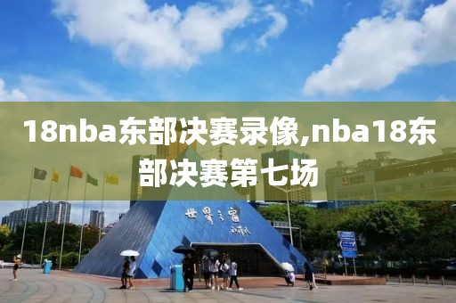 18nba东部决赛录像,nba18东部决赛第七场