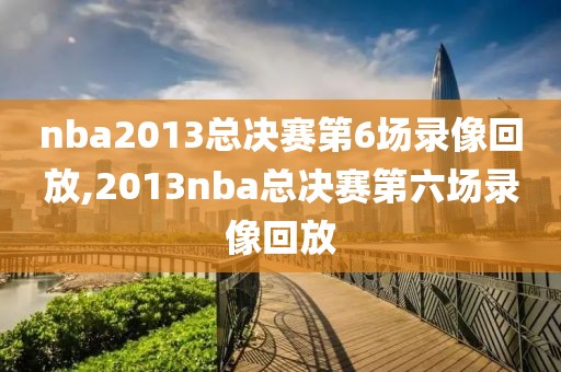 nba2013总决赛第6场录像回放,2013nba总决赛第六场录像回放