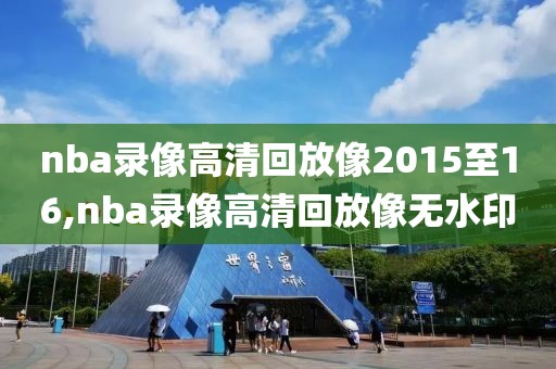 nba录像高清回放像2015至16,nba录像高清回放像无水印