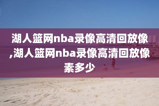 湖人篮网nba录像高清回放像,湖人篮网nba录像高清回放像素多少