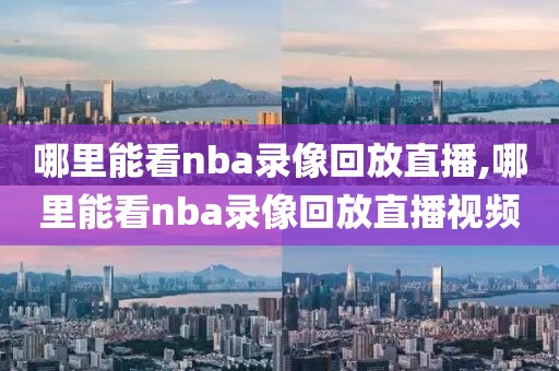 哪里能看nba录像回放直播,哪里能看nba录像回放直播视频