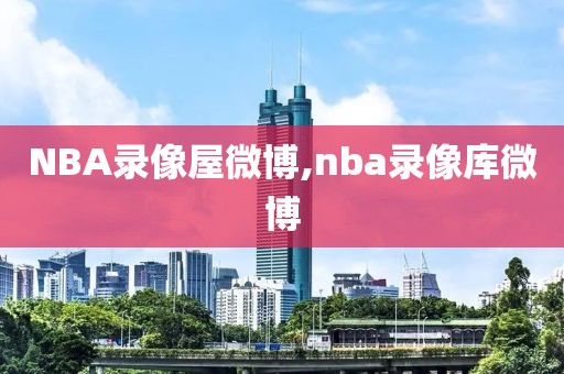 NBA录像屋微博,nba录像库微博