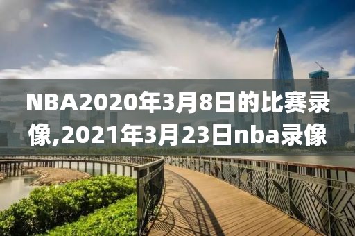 NBA2020年3月8日的比赛录像,2021年3月23日nba录像