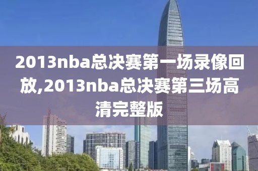 2013nba总决赛第一场录像回放,2013nba总决赛第三场高清完整版