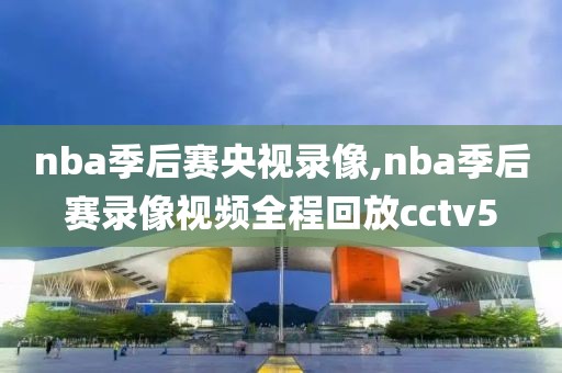nba季后赛央视录像,nba季后赛录像视频全程回放cctv5