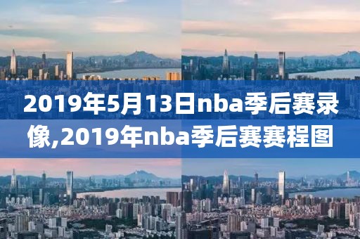 2019年5月13日nba季后赛录像,2019年nba季后赛赛程图