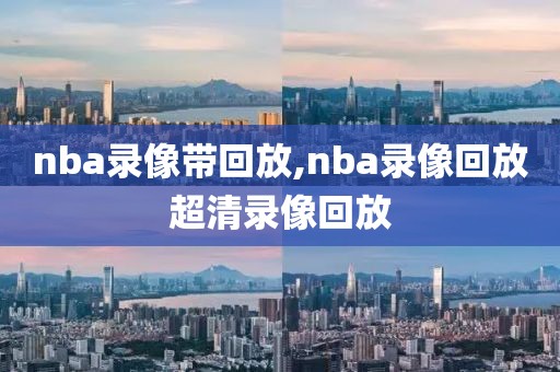 nba录像带回放,nba录像回放超清录像回放