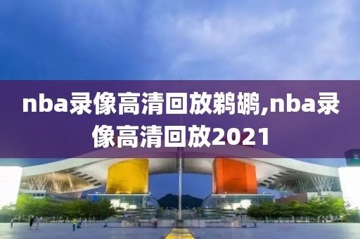 nba录像高清回放鹈鹕,nba录像高清回放2021