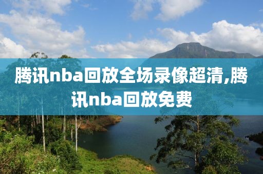 腾讯nba回放全场录像超清,腾讯nba回放免费