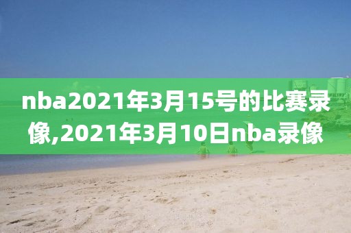 nba2021年3月15号的比赛录像,2021年3月10日nba录像