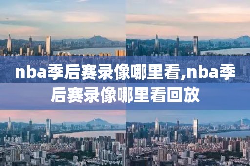 nba季后赛录像哪里看,nba季后赛录像哪里看回放