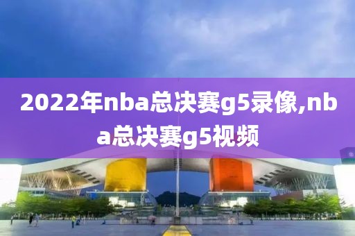 2022年nba总决赛g5录像,nba总决赛g5视频