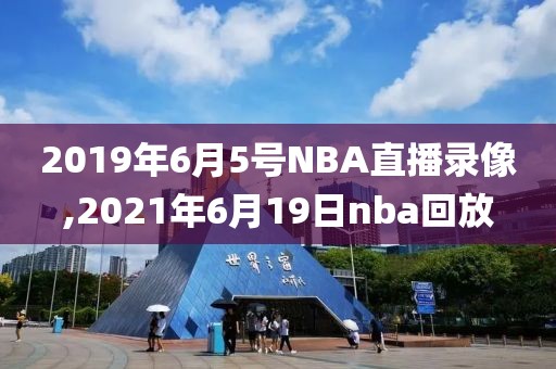 2019年6月5号NBA直播录像,2021年6月19日nba回放
