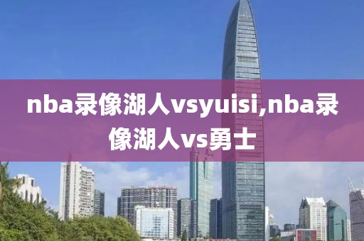 nba录像湖人vsyuisi,nba录像湖人vs勇士