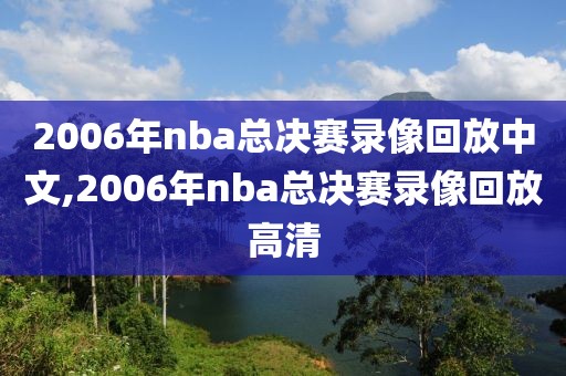 2006年nba总决赛录像回放中文,2006年nba总决赛录像回放高清