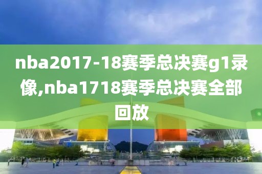 nba2017-18赛季总决赛g1录像,nba1718赛季总决赛全部回放