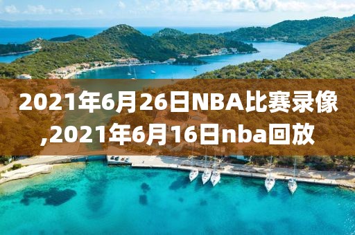 2021年6月26日NBA比赛录像,2021年6月16日nba回放