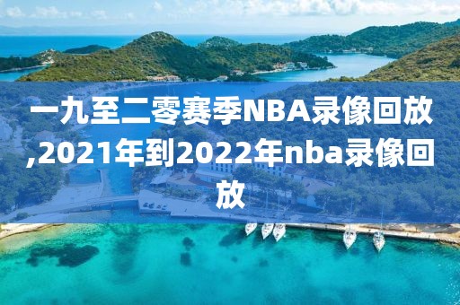一九至二零赛季NBA录像回放,2021年到2022年nba录像回放